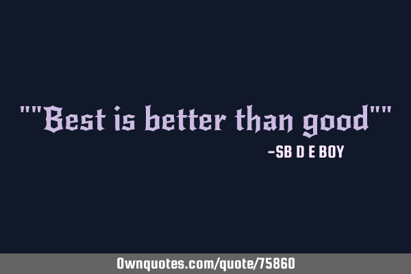 ""Best is better than good""
