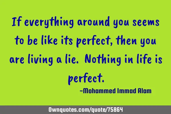 If everything around you seems to be like its perfect, then you are living a lie. Nothing in life