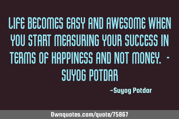 Life becomes easy and awesome when you start measuring your success in terms of Happiness and not M