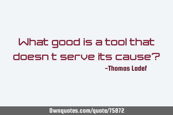 What good is a tool that doesn’t serve its cause?