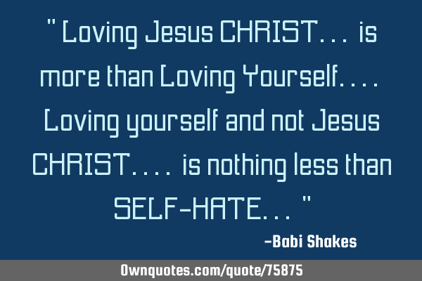 " Loving Jesus CHRIST... is more than Loving Yourself.... Loving yourself and not Jesus CHRIST....