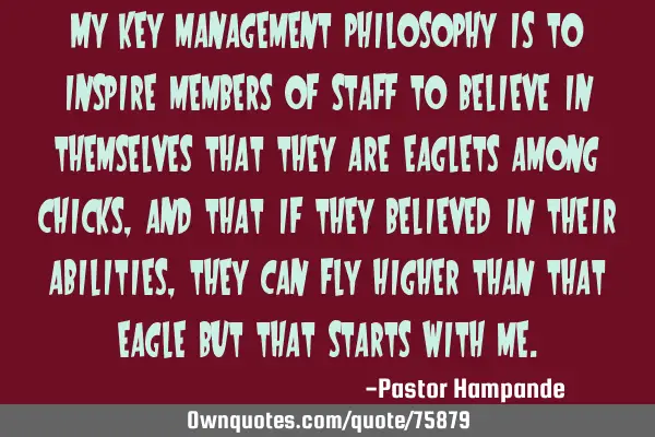 My key management philosophy is to inspire members of staff to believe in themselves that they are