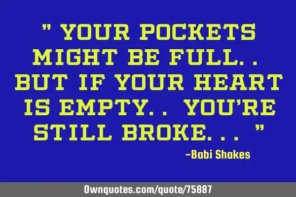 " Your POCKETS might be full.. but if YOUR HEART is empty.. you