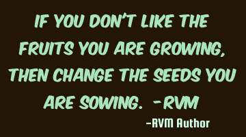 If you don't like the Fruits you are growing, then change the Seeds you are sowing. -RVM