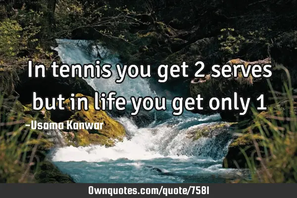 In tennis you get 2 serves but in life you get only 1