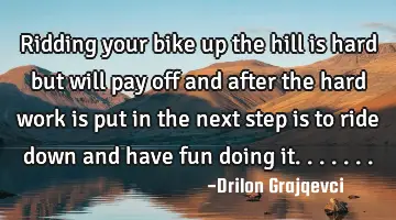 Ridding your bike up the hill is hard but will pay off and after the hard work is put in the next