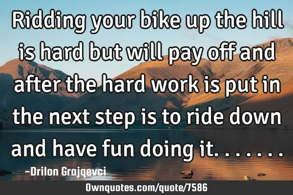 Ridding your bike up the hill is hard but will pay off and after the hard work is put in the next