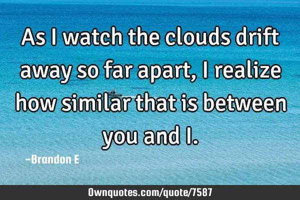 As I watch the clouds drift away so far apart, I realize how similar that is between you and I