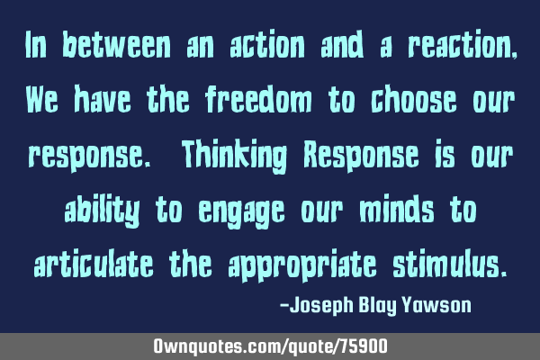 In between an action and a reaction, We have the freedom to choose our response. Thinking Response