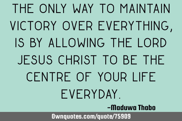 The only way to maintain victory over everything, is by allowing the lord jesus christ to be the