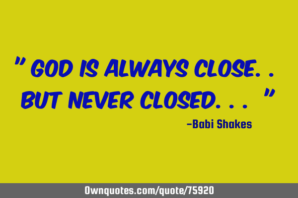 " God is always CLOSE.. but never CLOSED... "