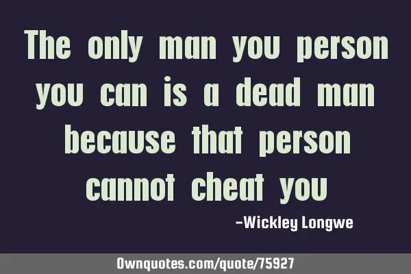 The only man you person you can is a dead man because that person cannot cheat