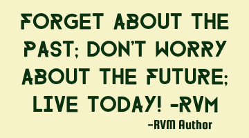 Forget about the Past; Don't worry about the Future; Live Today! -RVM