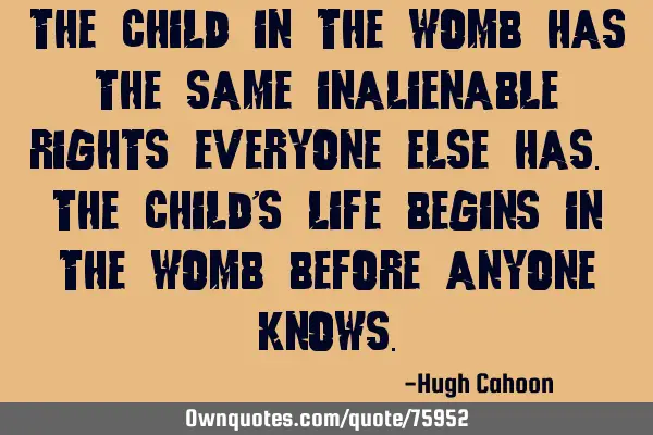 The child in the womb has the same inalienable rights everyone else has. The child