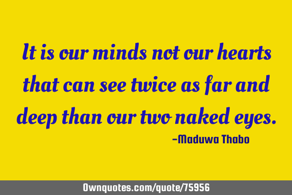 It is our minds not our hearts that can see twice as far and deep than our two naked