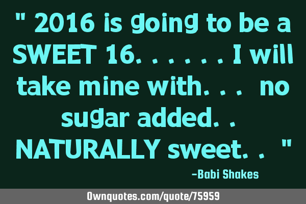 " 2016 is going to be a SWEET 16......I will take mine with... no sugar added.. NATURALLY sweet.. "