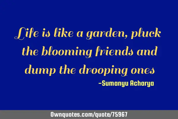 Life is like a garden,pluck the blooming friends and dump the drooping