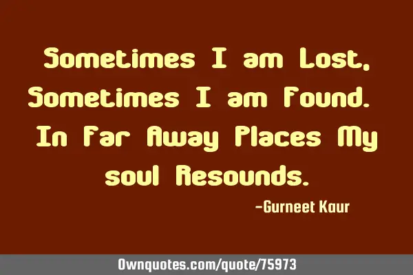 Sometimes I am Lost, Sometimes I am Found. In Far Away Places My soul R