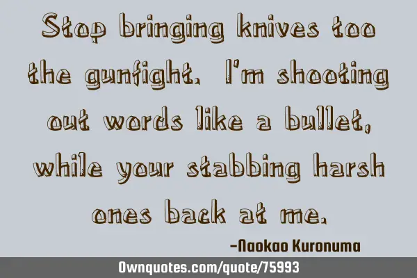 Stop bringing knives too the gunfight. I
