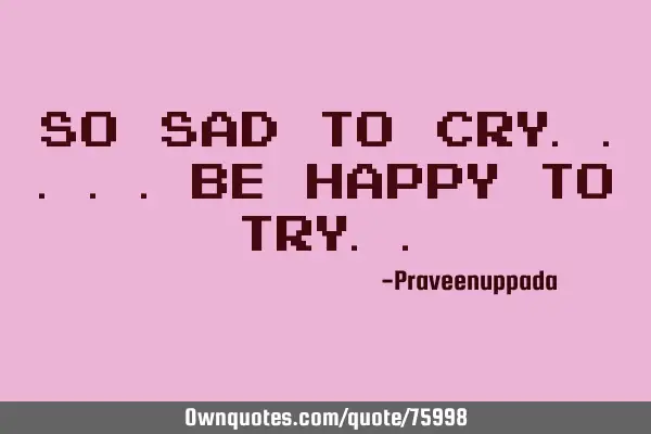 So Sad To Cry.....Be Happy To T