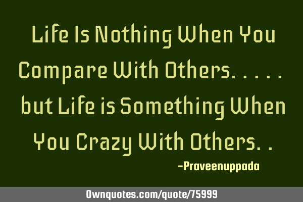 Life Is Nothing When You Compare With Others..... but Life is Something When You Crazy With O