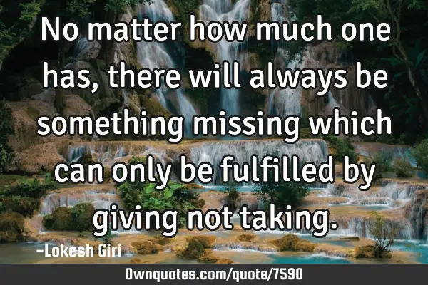 No matter how much one has, there will always be something missing which can only be fulfilled by