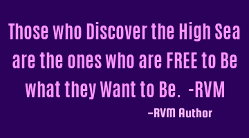 Those who Discover the High Sea are the ones who are FREE to Be what they Want to Be. -RVM