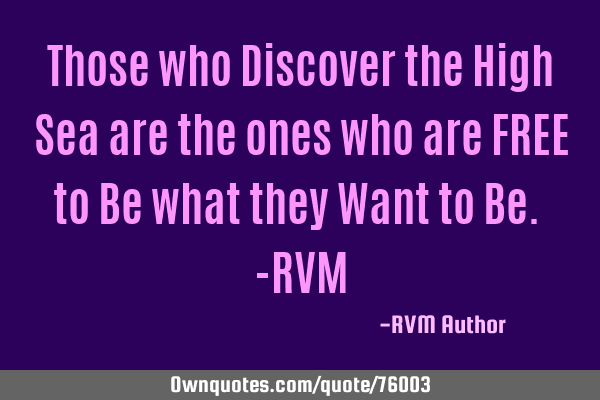 Those who Discover the High Sea are the ones who are FREE to Be what they Want to Be. -RVM