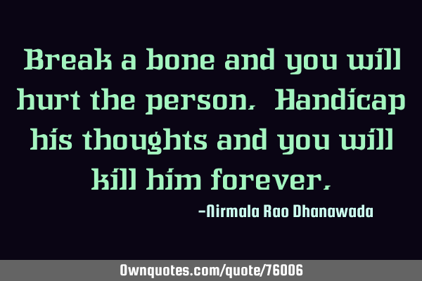 Break a bone and you will hurt the person. Handicap his thoughts and you will kill him