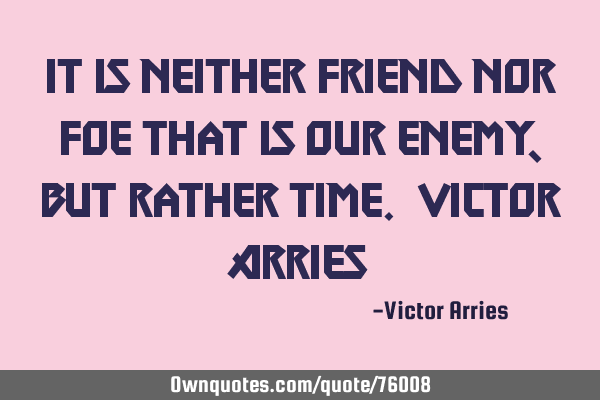 It is neither friend nor foe that is our enemy, but rather time. Victor A