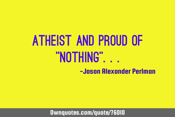 Atheist and proud of "nothing"