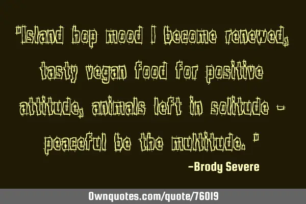 "Island hop mood I become renewed, tasty vegan food for positive attitude, animals left in solitude