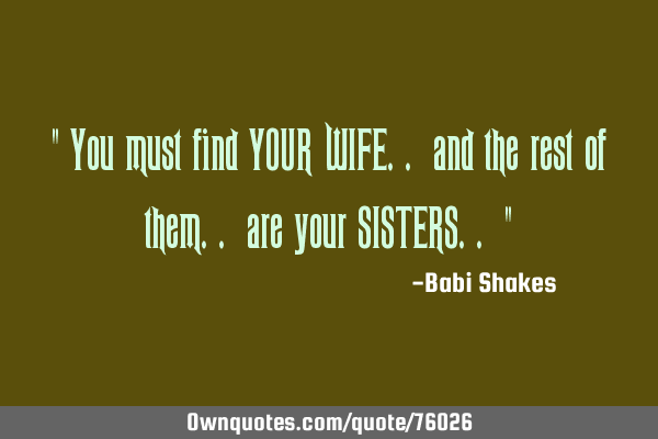 " You must find YOUR WIFE.. and the rest of them.. are your SISTERS.. "
