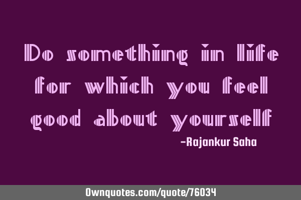 Do something in life for which you feel good about