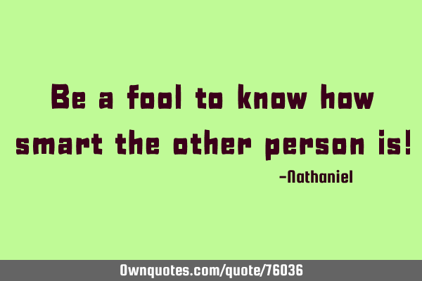 Be a fool to know how smart the other person is!