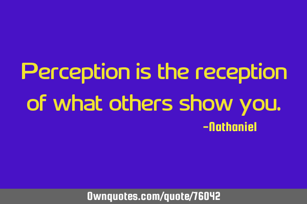 Perception is the reception of what others show