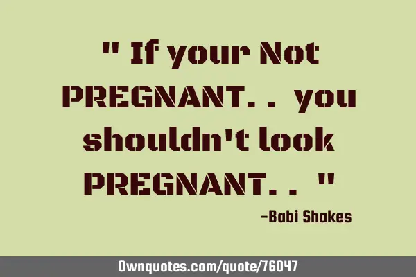 " If your Not PREGNANT.. you shouldn