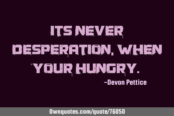Its never desperation, when your