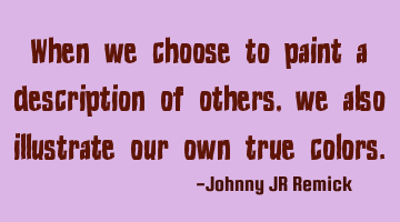 When we choose to paint a description of others, we also illustrate our own true colors.