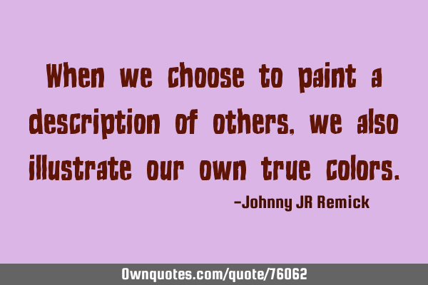 When we choose to paint a description of others, we also illustrate our own true