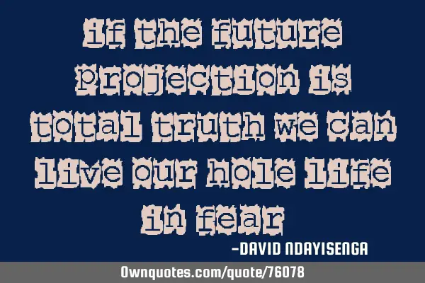 If the future projection is total truth we can live our hole life in