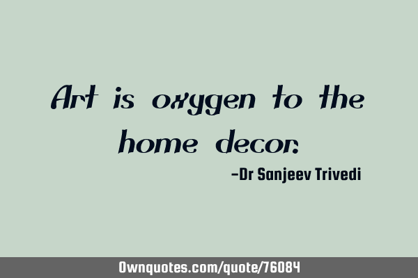 Art is oxygen to the home