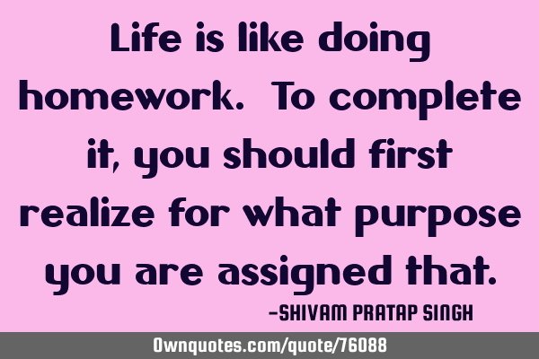 Life is like doing homework. To complete it,you should first realize for what purpose you are