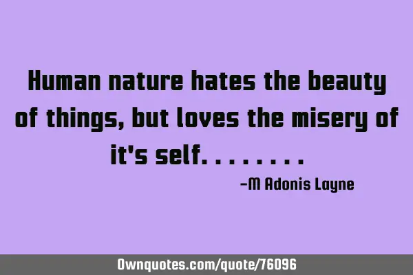 Human nature hates the beauty of things, but loves the misery of it