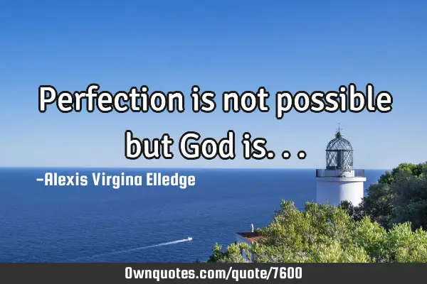 Perfection is not possible but God