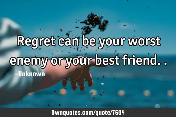 Regret can be your worst enemy or your best