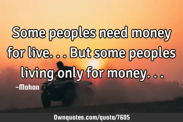 Some peoples need money for live...but some peoples living only for