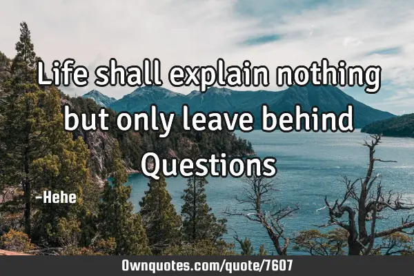 Life shall explain nothing but only leave behind Q