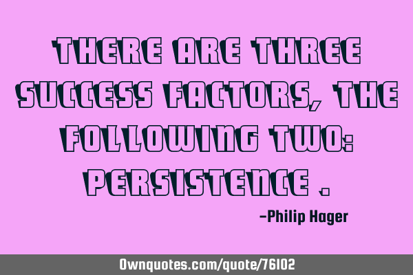 There are three success factors, the following two: persistence