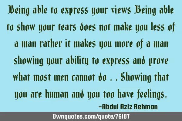 Being able to express your views Being able to show your tears does not make you less of a man